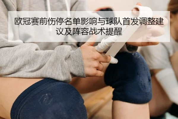 欧冠赛前伤停名单影响与球队首发调整建议及阵容战术提醒